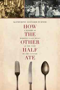 Katherine Leonard Turner, How the Other Half Ate: A History of Working-Class Meals at the Turn of the Century
